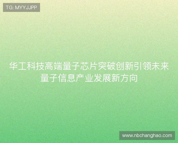 华工科技高端量子芯片突破创新引领未来量子信息产业发展新方向